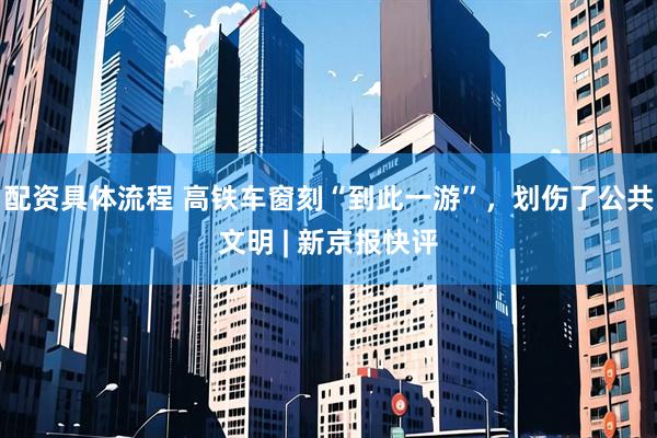 配资具体流程 高铁车窗刻“到此一游”，划伤了公共文明 | 新京报快评
