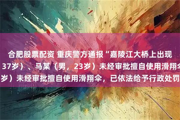 合肥股票配资 重庆警方通报“嘉陵江大桥上出现滑翔伞”：伊某（男，37岁）、马某（男，23岁）未经审批擅自使用滑翔伞，已依法给予行政处罚