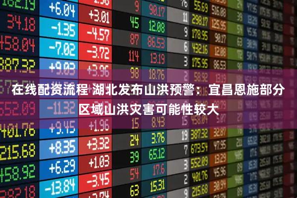在线配资流程 湖北发布山洪预警：宜昌恩施部分区域山洪灾害可能性较大